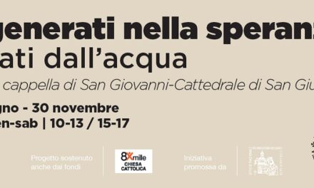 RIGENERATI NELLA SPERANZA, RINATI DALL’ACQUA: S’INAUGURA A SAN GIUSTO IL PERCORSO ESPOSITIVO GIUBILARE