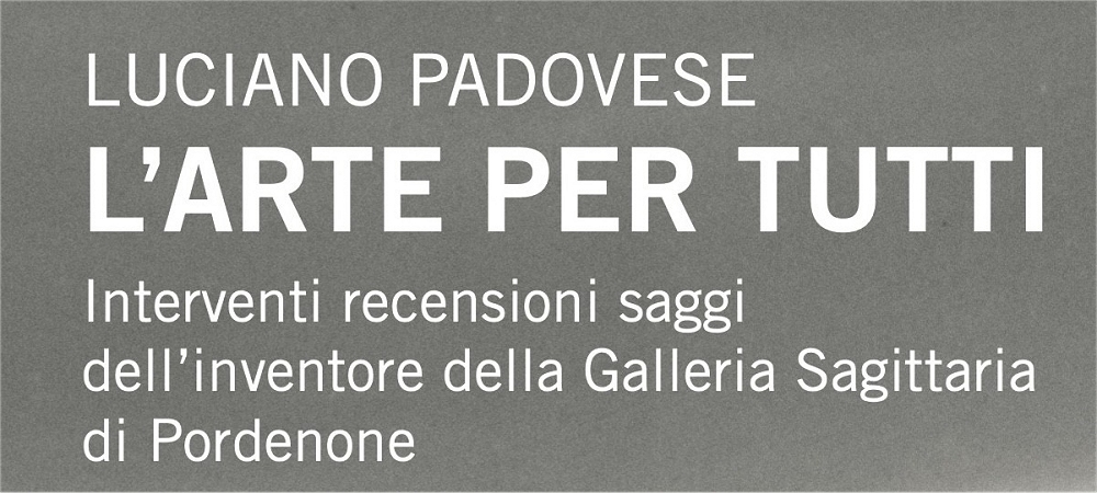 L’ARTE PER TUTTI: A PORDENONE in ANTEPRIMA si presenta la RACCOLTA DI SAGGI ARTISTICI di Luciano PADOVESE